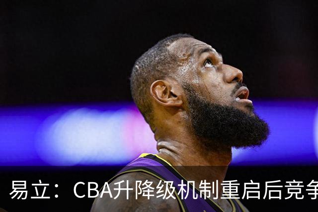 易立：CBA升降级机制重启后竞争愈发激烈，期待外教指引助力季后赛