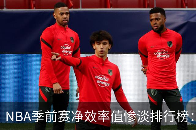 NBA季前赛净效率值惨淡排行榜：萨博尼斯与埃卡夫双双垫底